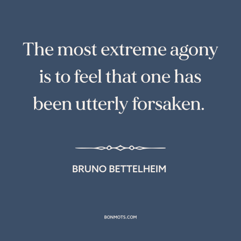 A quote by Bruno Bettelheim about abandonment: “The most extreme agony is to feel that one has been utterly forsaken.”