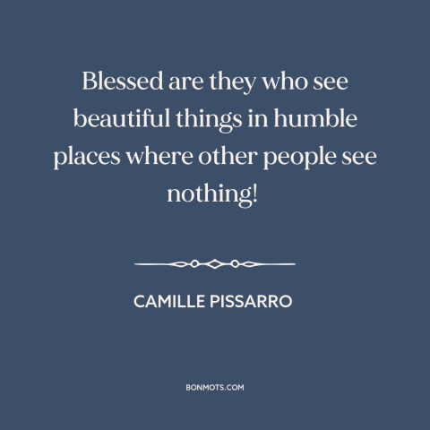 A quote by Camille Pissarro about finding beauty: “Blessed are they who see beautiful things in humble places where…”