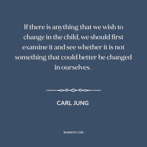 A quote by Carl Jung about raising kids: “If there is anything that we wish to change in the child, we should…”