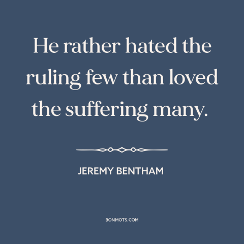 A quote by Jeremy Bentham about ruling class: “He rather hated the ruling few than loved the suffering many.”