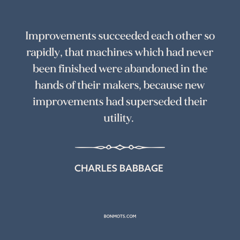 A quote by Charles Babbage about technological progress: “Improvements succeeded each other so rapidly, that machines…”