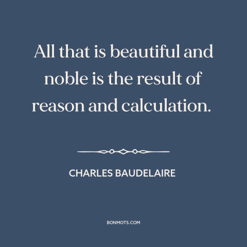 A quote by Charles Baudelaire about reason: “All that is beautiful and noble is the result of reason and calculation.”