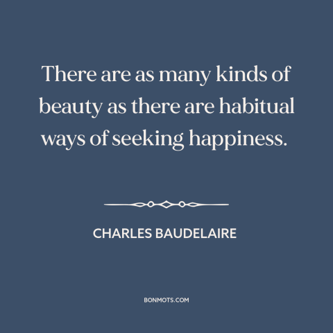 A quote by Charles Baudelaire about beauty: “There are as many kinds of beauty as there are habitual ways of seeking…”
