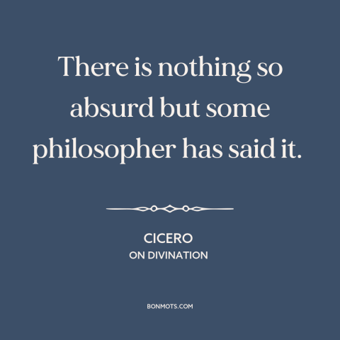 A quote by Cicero about philosophers: “There is nothing so absurd but some philosopher has said it.”