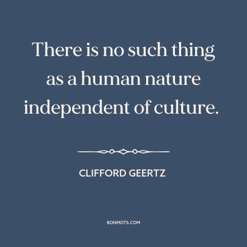 A quote by Clifford Geertz about human nature: “There is no such thing as a human nature independent of culture.”