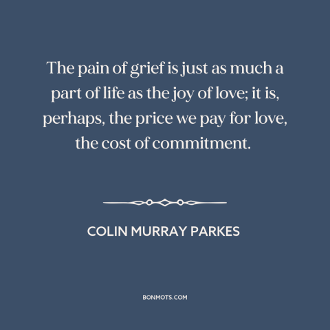A quote by Colin Murray Parkes about grief: “The pain of grief is just as much a part of life as the joy of love;…”