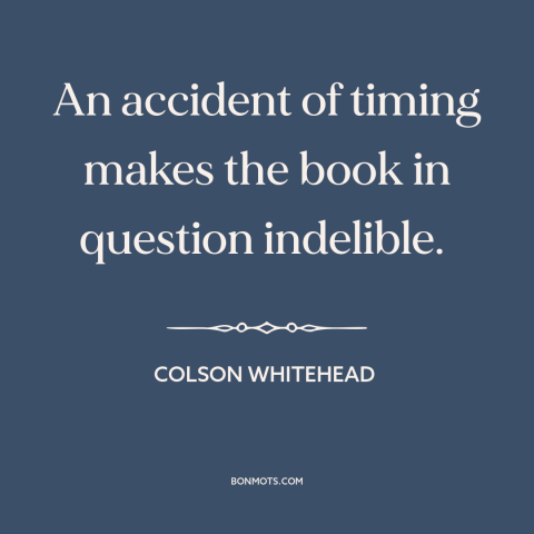 A quote by Colson Whitehead about serendipity: “An accident of timing makes the book in question indelible.”