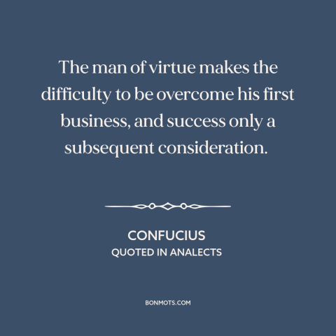 A quote by Confucius about overcoming obstacles: “The man of virtue makes the difficulty to be overcome his first business…”