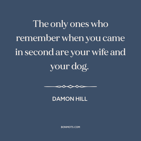 A quote by Damon Hill about winning and losing: “The only ones who remember when you came in second are your wife and…”
