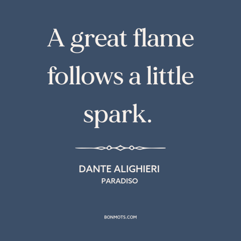 A quote by Dante Alighieri about little things make a big difference: “A great flame follows a little spark.”