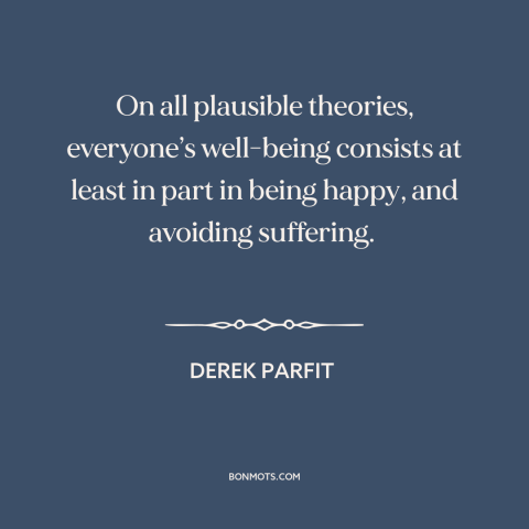 A quote by Derek Parfit about moral theory: “On all plausible theories, everyone’s well-being consists at least in part…”