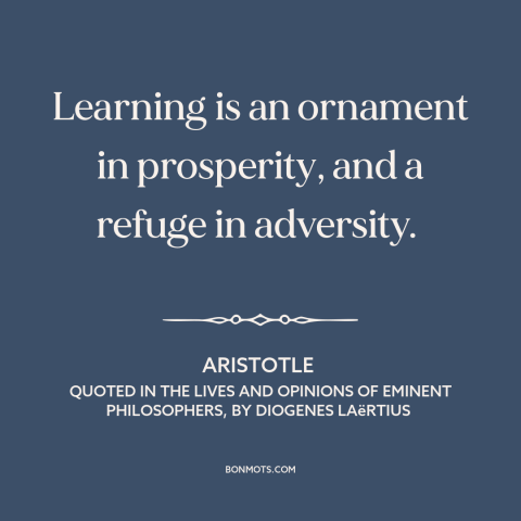 A quote by Aristotle about value of education: “Learning is an ornament in prosperity, and a refuge in adversity.”