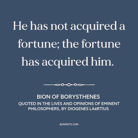A quote by Bion of Borysthenes about wealth as burden: “He has not acquired a fortune; the fortune has acquired him.”
