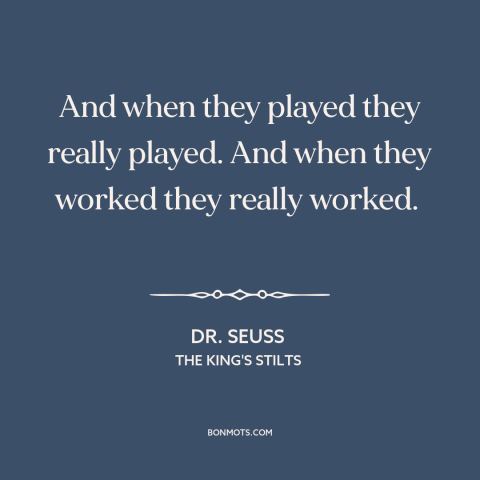 A quote by Dr. Seuss about being present: “And when they played they really played. And when they worked they really…”