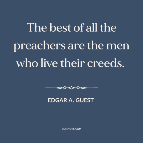 A quote by Edgar A. Guest about practice what you preach: “The best of all the preachers are the men who live their creeds.”