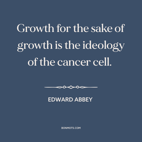 A quote by Edward Abbey about economic growth: “Growth for the sake of growth is the ideology of the cancer cell.”