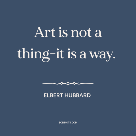 A quote by Elbert Hubbard about nature of art: “Art is not a thing-it is a way.”