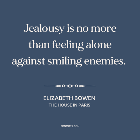 A quote by Elizabeth Bowen about jealousy: “Jealousy is no more than feeling alone against smiling enemies.”