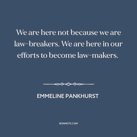 A quote by Emmeline Pankhurst about protest: “We are here not because we are law-breakers. We are here in our efforts…”