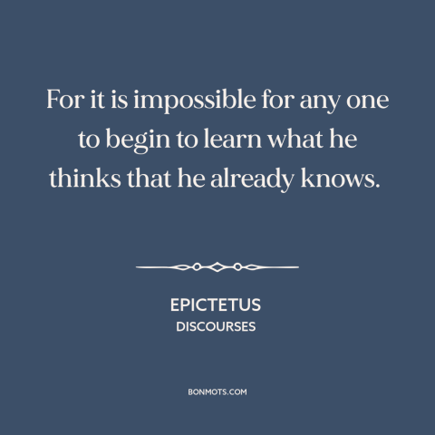 A quote by Epictetus about lack of curiosity: “For it is impossible for any one to begin to learn what he thinks…”