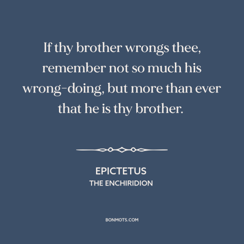 A quote by Epictetus about brothers: “If thy brother wrongs thee, remember not so much his wrong-doing, but more than…”