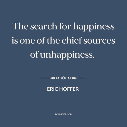 A quote by Eric Hoffer about seeking happiness: “The search for happiness is one of the chief sources of unhappiness.”