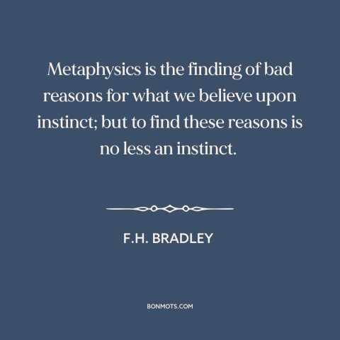 A quote by F.H. Bradley about metaphysics: “Metaphysics is the finding of bad reasons for what we believe upon instinct;…”