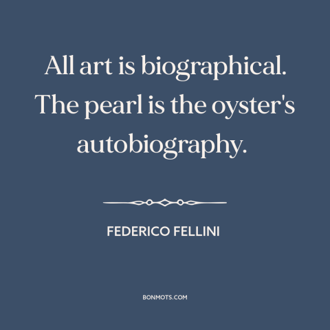 A quote by Federico Fellini about nature of art: “All art is biographical. The pearl is the oyster's autobiography.”