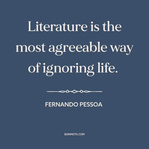 A quote by Fernando Pessoa about literature: “Literature is the most agreeable way of ignoring life.”