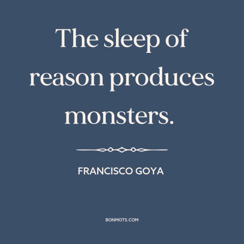 A quote by Francisco Goya about reason and emotion: “The sleep of reason produces monsters.”