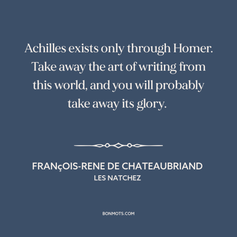 A quote by François-René de Chateaubriand about power of literature: “Achilles exists only through Homer. Take away the…”