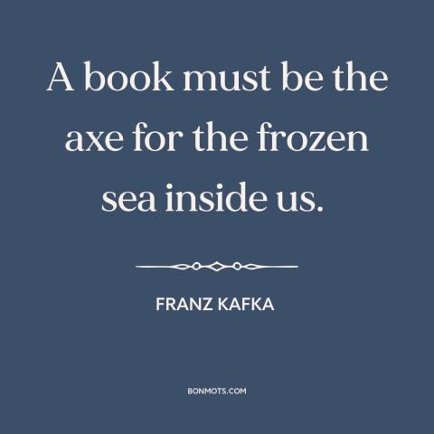 A quote by Franz Kafka about self-discovery: “A book must be the axe for the frozen sea inside us.”