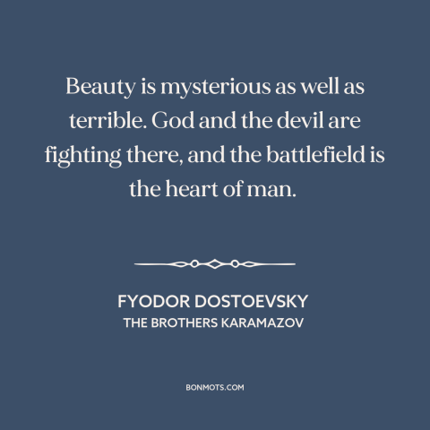 A quote by Fyodor Dostoevsky about beauty: “Beauty is mysterious as well as terrible. God and the devil are fighting there…”
