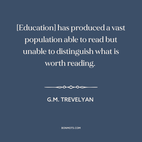 A quote by G.M. Trevelyan about education: “[Education] has produced a vast population able to read but unable to…”