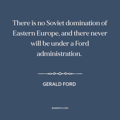 A quote by Gerald Ford about cold war: “There is no Soviet domination of Eastern Europe, and there never will be under…”