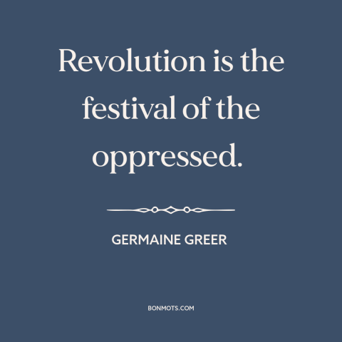 A quote by Germaine Greer about revolution: “Revolution is the festival of the oppressed.”