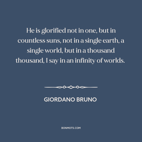 A quote by Giordano Bruno about god and the universe: “He is glorified not in one, but in countless suns, not in a single…”