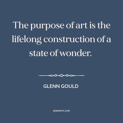 A quote by Glenn Gould about purpose of art: “The purpose of art is the lifelong construction of a state of wonder.”