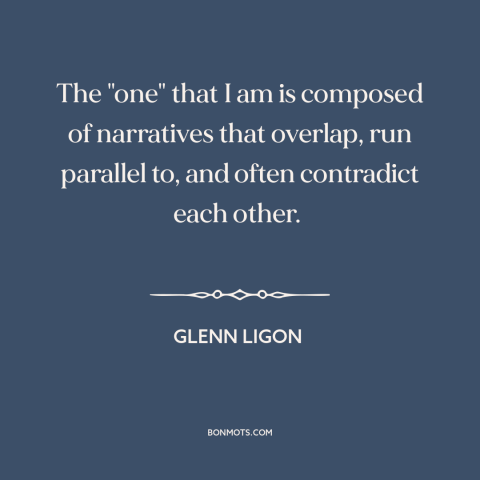 A quote by Glenn Ligon about personal identity: “The "one" that I am is composed of narratives that overlap, run parallel…”