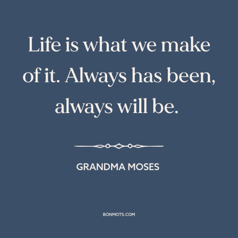 A quote by Grandma Moses about agency: “Life is what we make of it. Always has been, always will be.”