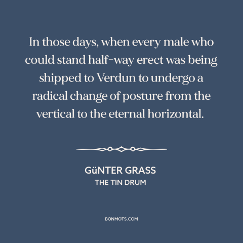 A quote by Günter Grass about world war i: “In those days, when every male who could stand half-way erect was being shipped…”