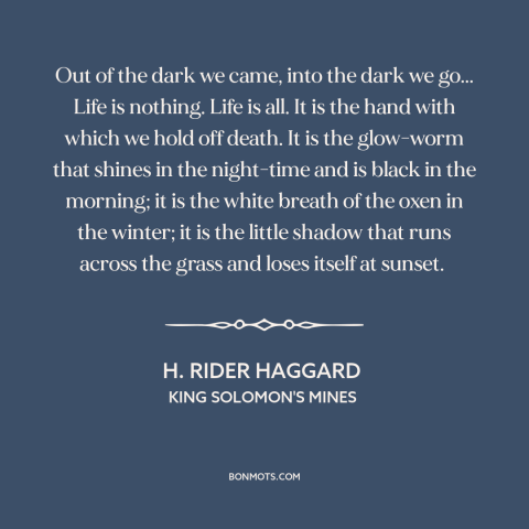 A quote by H. Rider Haggard about nature of life: “Out of the dark we came, into the dark we go... Life is nothing.”