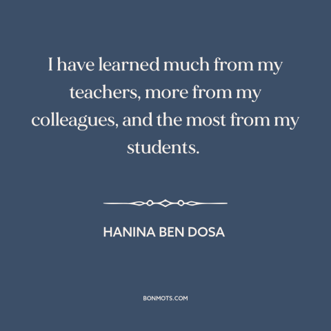 A quote by Hanina ben Dosa about teachers and students: “I have learned much from my teachers, more from my colleagues…”