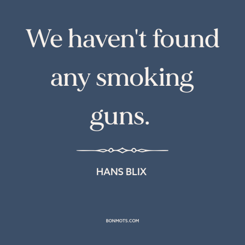 A quote by Hans Blix about weapons of mass destruction: “We haven't found any smoking guns.”