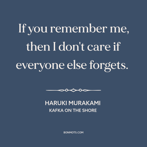 A quote by Haruki Murakami about memory: “If you remember me, then I don't care if everyone else forgets.”