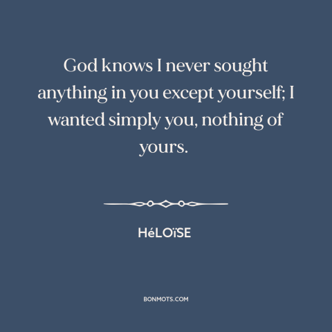 A quote by Héloïse about ulterior motives: “God knows I never sought anything in you except yourself; I wanted simply you…”