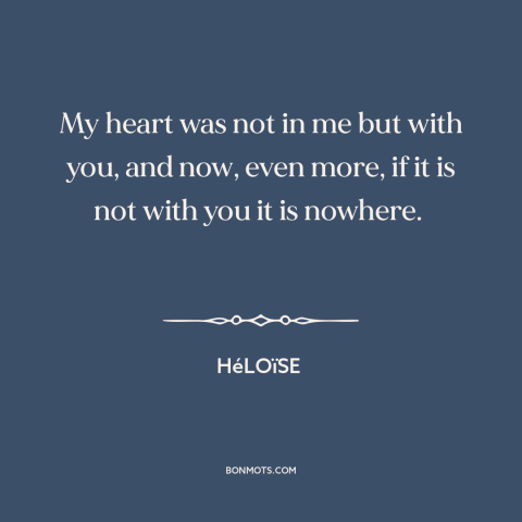 A quote by Héloïse about being in love: “My heart was not in me but with you, and now, even more, if it is not…”