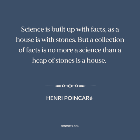 A quote by Henri Poincaré about science: “Science is built up with facts, as a house is with stones. But a collection…”