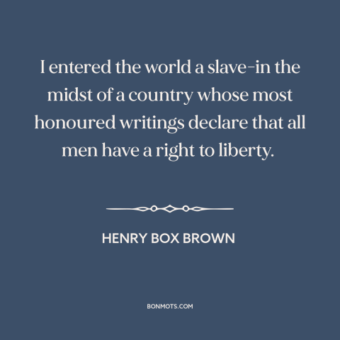 A quote by Henry Box Brown about slavery: “I entered the world a slave-in the midst of a country whose most honoured…”