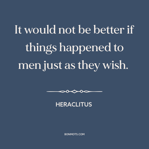 A quote by Heraclitus about wish fulfillment: “It would not be better if things happened to men just as they wish.”